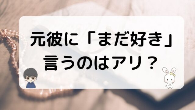 元彼にまだ好きっていうのはアリか