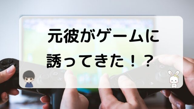 元彼がゲームに誘ってきた