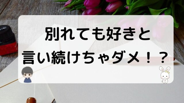 別れても好きと言い続けるのは逆効果？