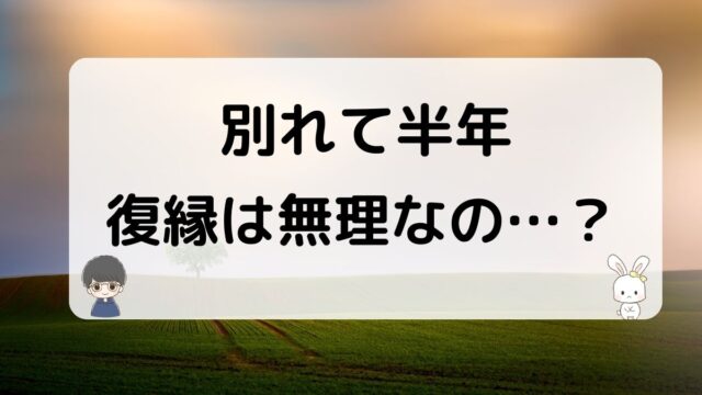 別れて半年で復縁は無理じゃない