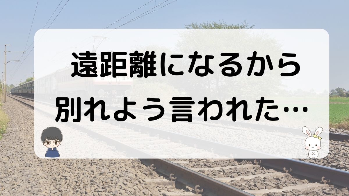 遠距離になるから別れようと言われた